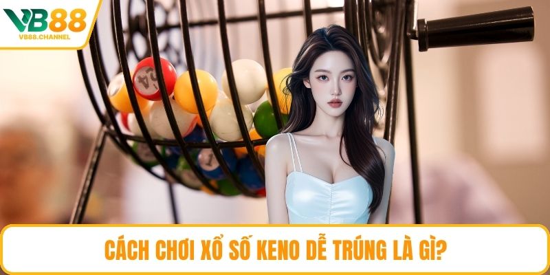 Cách chơi xổ số keno dễ trúng là gì?