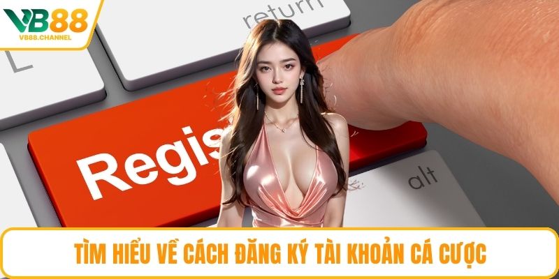 Tìm hiểu về cách đăng ký tài khoản cá cược